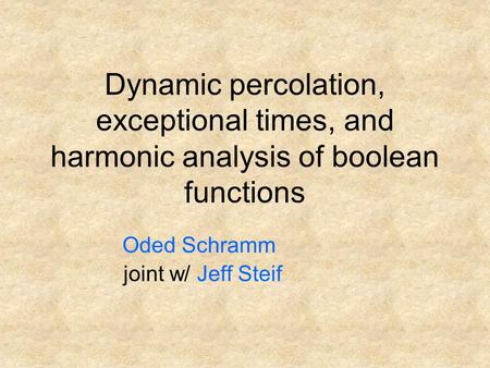 Dynamic percolation, exceptional times, and harmonic analysis of boolean functions Oded Schramm joint w/ Jeff Steif.