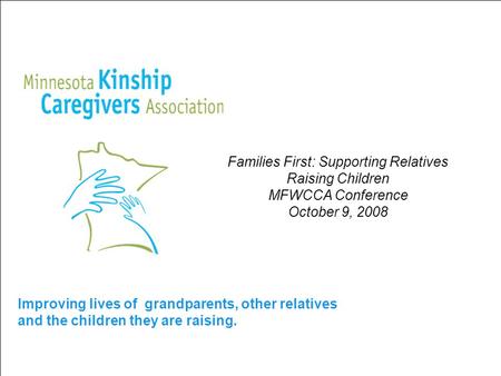 Improving lives of grandparents, other relatives and the children they are raising. Families First: Supporting Relatives Raising Children MFWCCA Conference.