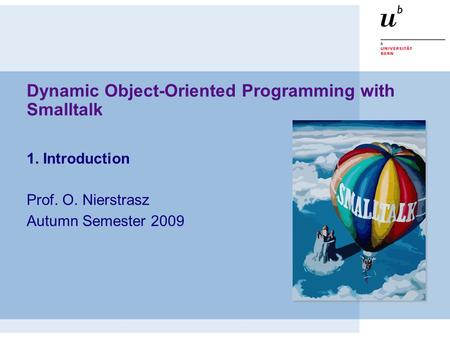 Dynamic Object-Oriented Programming with Smalltalk 1. Introduction Prof. O. Nierstrasz Autumn Semester 2009.