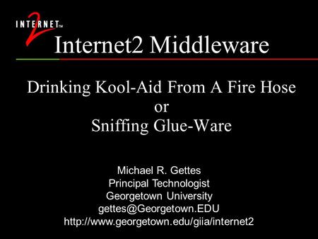 Internet2 Middleware Drinking Kool-Aid From A Fire Hose or Sniffing Glue-Ware Michael R. Gettes Principal Technologist Georgetown University