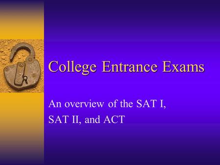College Entrance Exams An overview of the SAT I, SAT II, and ACT.