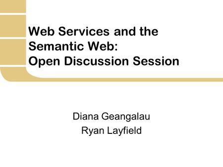 Web Services and the Semantic Web: Open Discussion Session Diana Geangalau Ryan Layfield.