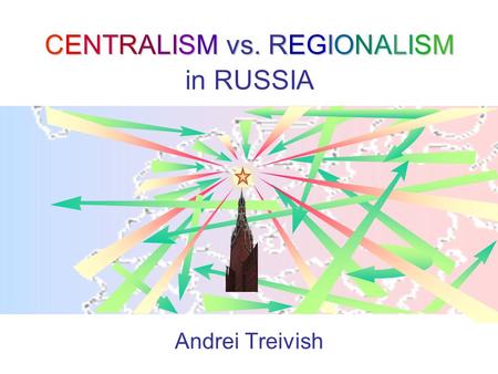 CENTRALISM vs. REGIONALISM CENTRALISM vs. REGIONALISM in RUSSIA Andrei Treivish.