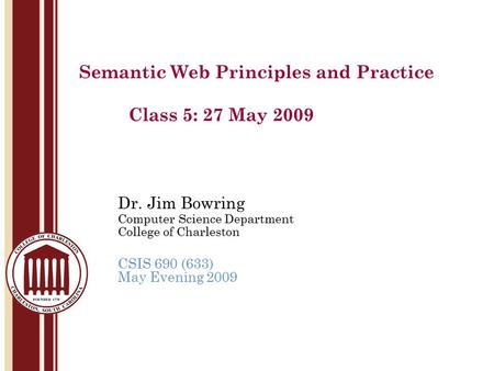 Dr. Jim Bowring Computer Science Department College of Charleston CSIS 690 (633) May Evening 2009 Semantic Web Principles and Practice Class 5: 27 May.