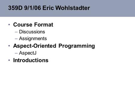 359D 9/1/06 Eric Wohlstadter Course Format –Discussions –Assignments Aspect-Oriented Programming –AspectJ Introductions.