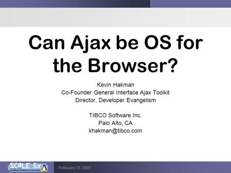 February 11, 2007 Can Ajax be OS for the Browser? Kevin Hakman Co-Founder General Interface Ajax Toolkit Director, Developer Evangelism TIBCO Software.