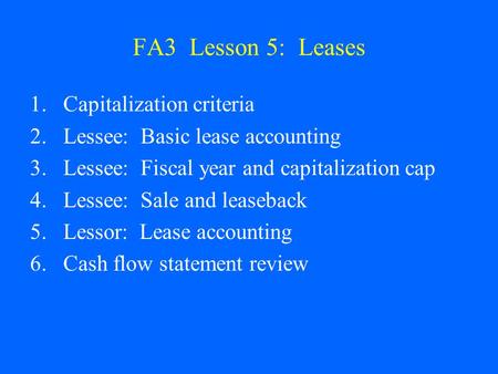 FA3 Lesson 5: Leases 1.Capitalization criteria 2.Lessee: Basic lease accounting 3.Lessee: Fiscal year and capitalization cap 4.Lessee: Sale and leaseback.