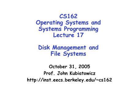 CS162 Operating Systems and Systems Programming Lecture 17 Disk Management and File Systems October 31, 2005 Prof. John Kubiatowicz
