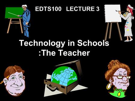 Technology in Schools :The Teacher EDTS100 LECTURE 3.