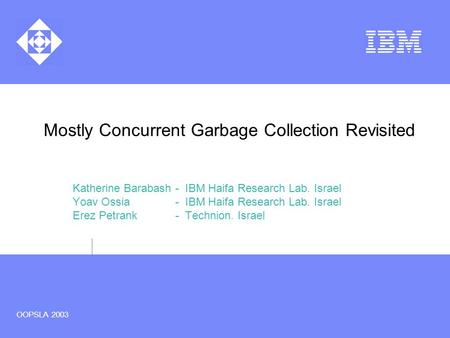 OOPSLA 2003 Mostly Concurrent Garbage Collection Revisited Katherine Barabash - IBM Haifa Research Lab. Israel Yoav Ossia - IBM Haifa Research Lab. Israel.