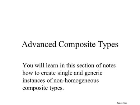 James Tam Advanced Composite Types You will learn in this section of notes how to create single and generic instances of non-homogeneous composite types.