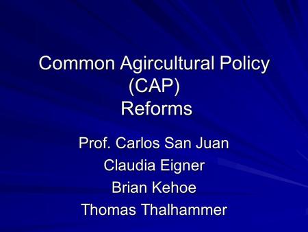 Common Agircultural Policy (CAP) Reforms Prof. Carlos San Juan Claudia Eigner Brian Kehoe Thomas Thalhammer.