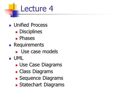 Lecture 4 Unified Process Disciplines Phases Requirements Use case models UML Use Case Diagrams Class Diagrams Sequence Diagrams Statechart Diagrams.