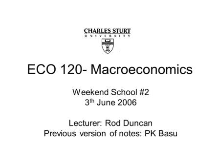ECO 120- Macroeconomics Weekend School #2 3 th June 2006 Lecturer: Rod Duncan Previous version of notes: PK Basu.