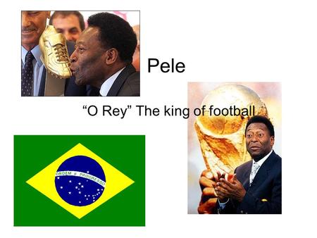 Pele “O Rey” The king of football. Background He is considered by many people as the greatest football player of all time. Pele was born in Brazil. He.