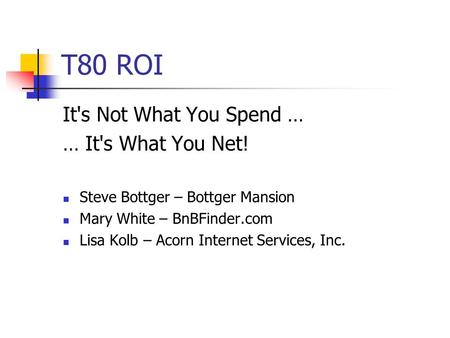 T80 ROI It's Not What You Spend … … It's What You Net! Steve Bottger – Bottger Mansion Mary White – BnBFinder.com Lisa Kolb – Acorn Internet Services,