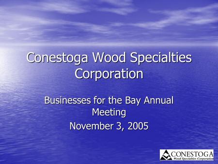 Conestoga Wood Specialties Corporation Businesses for the Bay Annual Meeting November 3, 2005.