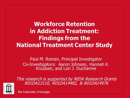 The University of Georgia Workforce Retention in Addiction Treatment: Findings from the National Treatment Center Study Paul M. Roman, Principal Investigator.