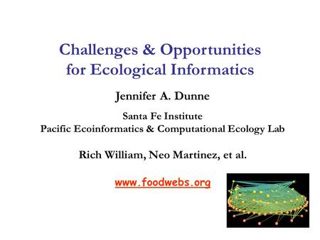Jennifer A. Dunne Santa Fe Institute Pacific Ecoinformatics & Computational Ecology Lab Rich William, Neo Martinez, et al. www.foodwebs.org Challenges.