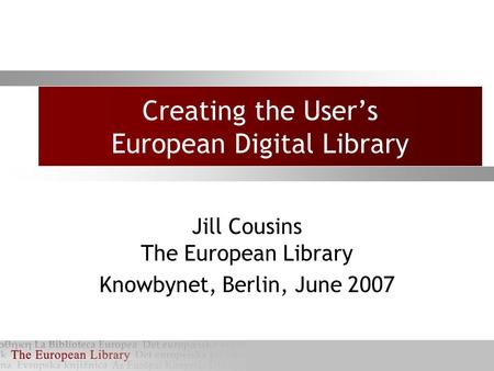 Creating the User’s European Digital Library Jill Cousins The European Library Knowbynet, Berlin, June 2007.