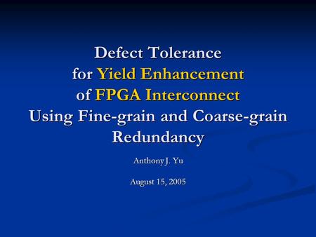 Defect Tolerance for Yield Enhancement of FPGA Interconnect Using Fine-grain and Coarse-grain Redundancy Anthony J. Yu August 15, 2005.