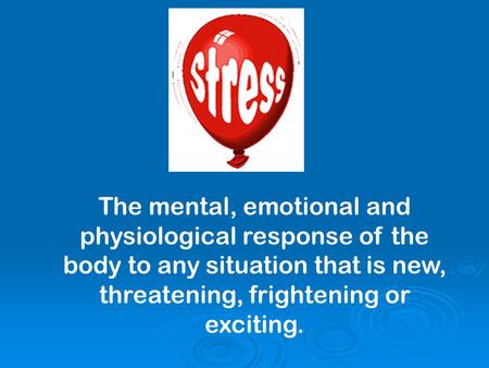 The mental, emotional and physiological response of the body to any situation that is new, threatening, frightening or exciting.