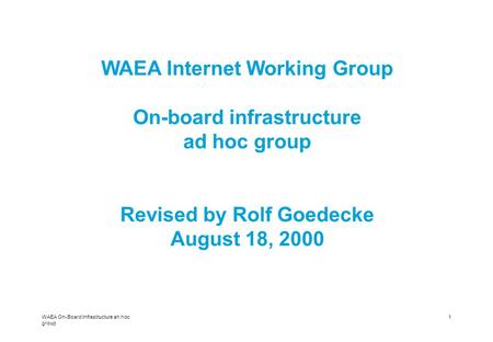 WAEA On-Board Infrastructure ah hoc group 1 WAEA Internet Working Group On-board infrastructure ad hoc group Revised by Rolf Goedecke August 18, 2000.
