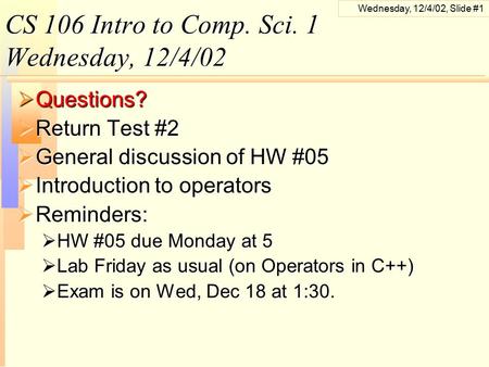 Wednesday, 12/4/02, Slide #1 CS 106 Intro to Comp. Sci. 1 Wednesday, 12/4/02  Questions?  Return Test #2  General discussion of HW #05  Introduction.
