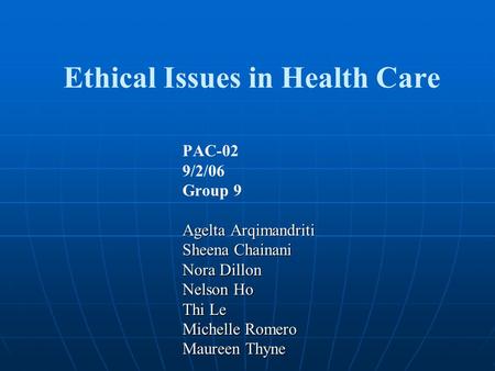 Ethical Issues in Health Care PAC-02 9/2/06 Group 9 Agelta Arqimandriti Sheena Chainani Nora Dillon Nelson Ho Thi Le Michelle Romero Maureen Thyne.