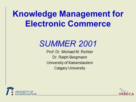 Knowledge Management for Electronic Commerce SUMMER 2001 Prof. Dr. Michael M. Richter Dr. Ralph Bergmann University of Kaiserslautern Calgary University.