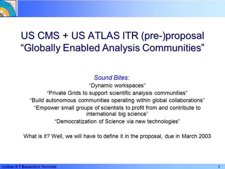 1 Lothar A T Bauerdick Fermilab US CMS + US ATLAS ITR (pre-)proposal “Globally Enabled Analysis Communities” Sound Bites: “Dynamic workspaces” “Private.