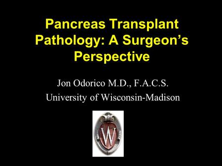 Pancreas Transplant Pathology: A Surgeon’s Perspective Jon Odorico M.D., F.A.C.S. University of Wisconsin-Madison.