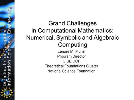 Grand Challenges in Computational Mathematics: Numerical, Symbolic and Algebraic Computing An NSF View Lenore M. Mullin Program Director CISE CCF Theoretical.