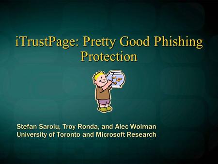 ITrustPage: Pretty Good Phishing Protection Stefan Saroiu, Troy Ronda, and Alec Wolman University of Toronto and Microsoft Research.