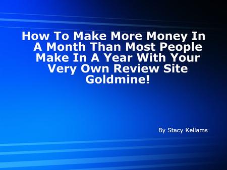 How To Make More Money In A Month Than Most People Make In A Year With Your Very Own Review Site Goldmine! By Stacy Kellams.