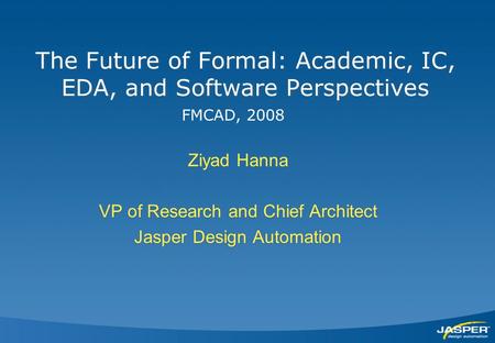 The Future of Formal: Academic, IC, EDA, and Software Perspectives Ziyad Hanna VP of Research and Chief Architect Jasper Design Automation Ziyad Hanna.