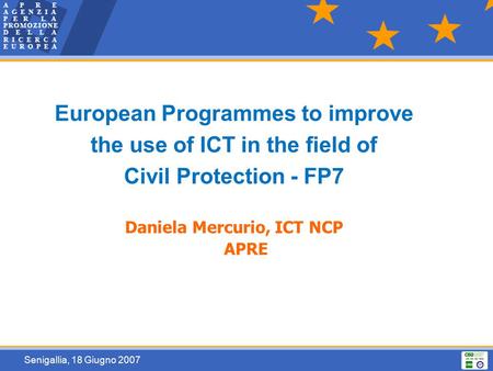 Senigallia, 18 Giugno 2007 European Programmes to improve the use of ICT in the field of Civil Protection - FP7 Daniela Mercurio, ICT NCP APRE.