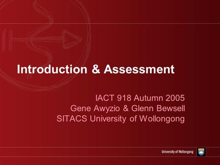 Introduction & Assessment IACT 918 Autumn 2005 Gene Awyzio & Glenn Bewsell SITACS University of Wollongong.