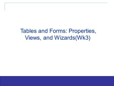 Exploring Office 2003 - Grauer and Barber 1 Tables and Forms: Properties, Views, and Wizards(Wk3)