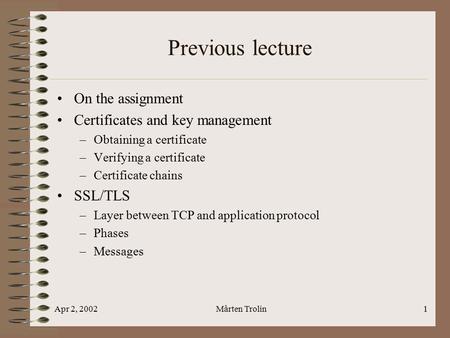 Apr 2, 2002Mårten Trolin1 Previous lecture On the assignment Certificates and key management –Obtaining a certificate –Verifying a certificate –Certificate.