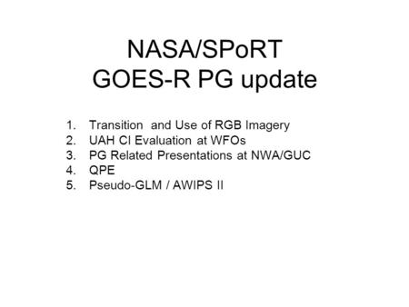 NASA/SPoRT GOES-R PG update 1.Transition and Use of RGB Imagery 2.UAH CI Evaluation at WFOs 3.PG Related Presentations at NWA/GUC 4.QPE 5.Pseudo-GLM /