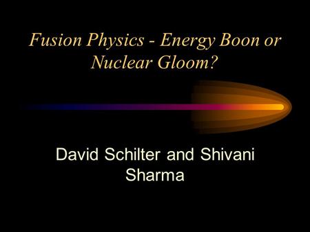 Fusion Physics - Energy Boon or Nuclear Gloom? David Schilter and Shivani Sharma.