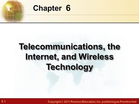 6.1 Copyright © 2011 Pearson Education, Inc. publishing as Prentice Hall 6 Chapter Telecommunications, the Internet, and Wireless Technology.