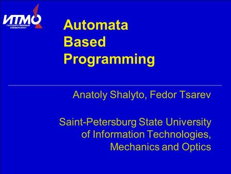 Automata Based Programming Anatoly Shalyto, Fedor Tsarev Saint-Petersburg State University of Information Technologies, Mechanics and Optics.