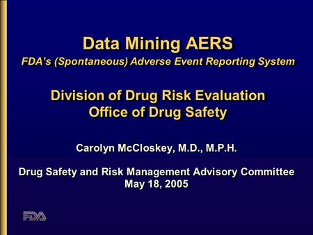 Data Mining AERS FDA’s (Spontaneous) Adverse Event Reporting System Division of Drug Risk Evaluation Office of Drug Safety Carolyn McCloskey, M.D., M.P.H.