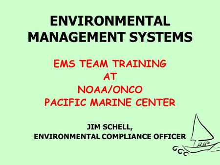 ENVIRONMENTAL MANAGEMENT SYSTEMS EMS TEAM TRAINING AT NOAA/ONCO PACIFIC MARINE CENTER JIM SCHELL, ENVIRONMENTAL COMPLIANCE OFFICER.