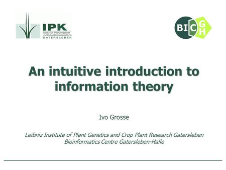 An intuitive introduction to information theory Ivo Grosse Leibniz Institute of Plant Genetics and Crop Plant Research Gatersleben Bioinformatics Centre.