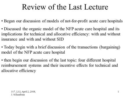 317_L32, April 2, 2008, J. Schaafsma 1 Review of the Last Lecture Began our discussion of models of not-for-profit acute care hospitals Discussed the organic.