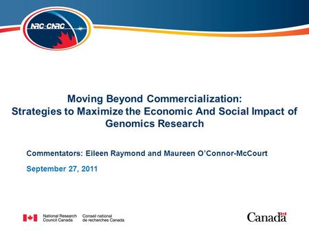 Moving Beyond Commercialization: Strategies to Maximize the Economic And Social Impact of Genomics Research Commentators: Eileen Raymond and Maureen O’Connor-McCourt.