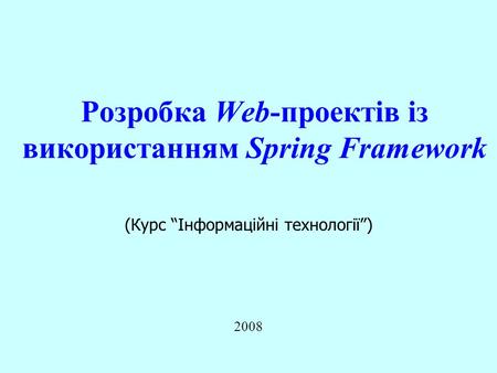 Розробка Web-проектів із використанням Spring Framework 2008 (Курс “Інформаційні технології”)